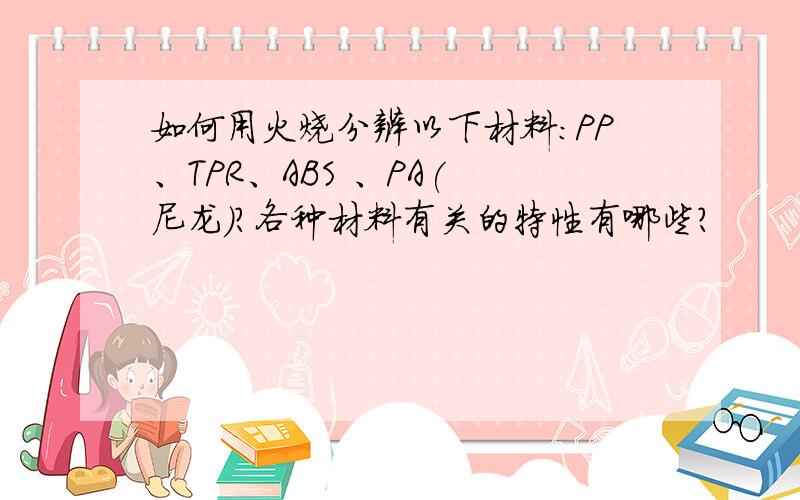 如何用火烧分辨以下材料：PP、TPR、ABS 、PA( 尼龙)?各种材料有关的特性有哪些?