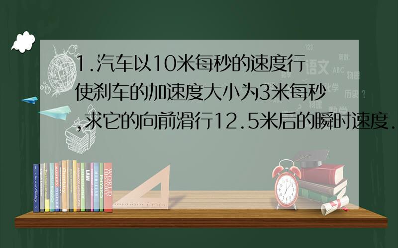 1.汽车以10米每秒的速度行使刹车的加速度大小为3米每秒,求它的向前滑行12.5米后的瞬时速度.