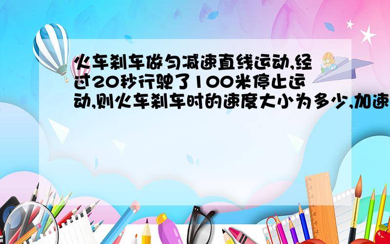 火车刹车做匀减速直线运动,经过20秒行驶了100米停止运动,则火车刹车时的速度大小为多少,加速度大小为多少