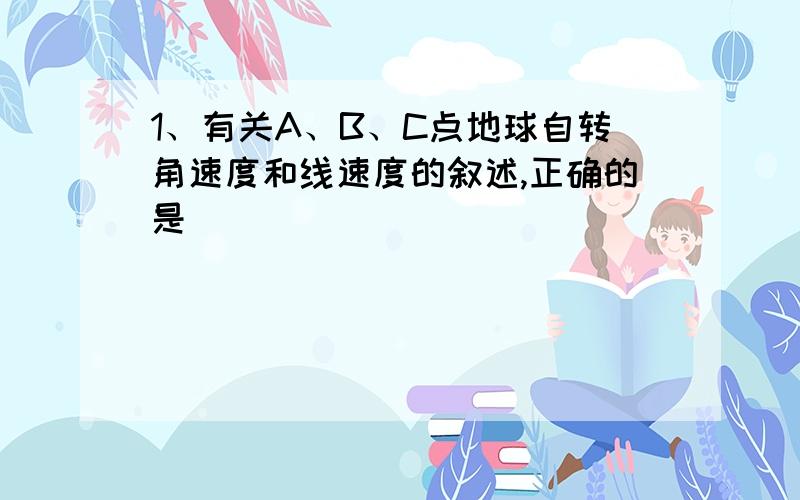 1、有关A、B、C点地球自转角速度和线速度的叙述,正确的是（ ）