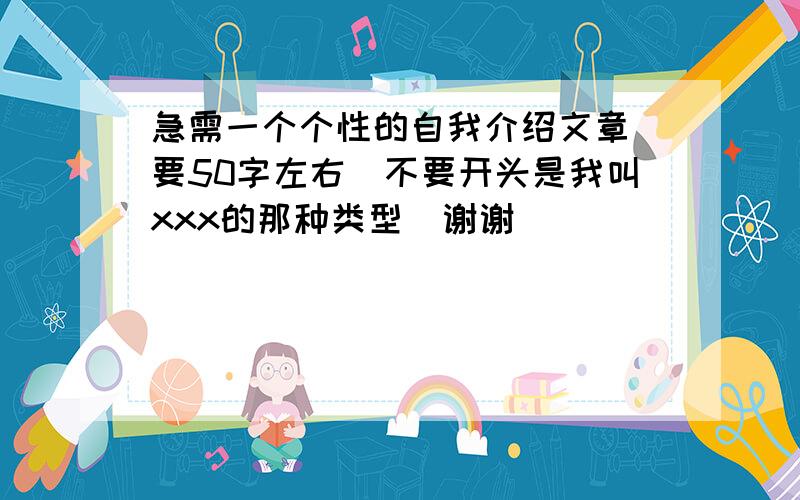 急需一个个性的自我介绍文章 要50字左右（不要开头是我叫xxx的那种类型）谢谢