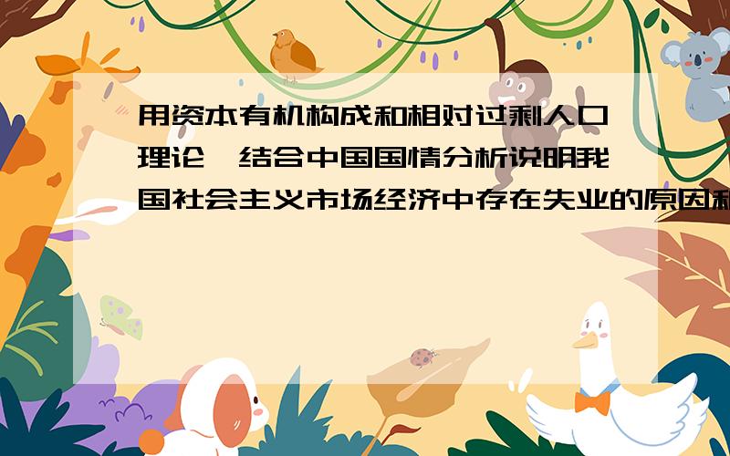 用资本有机构成和相对过剩人口理论,结合中国国情分析说明我国社会主义市场经济中存在失业的原因和解决途