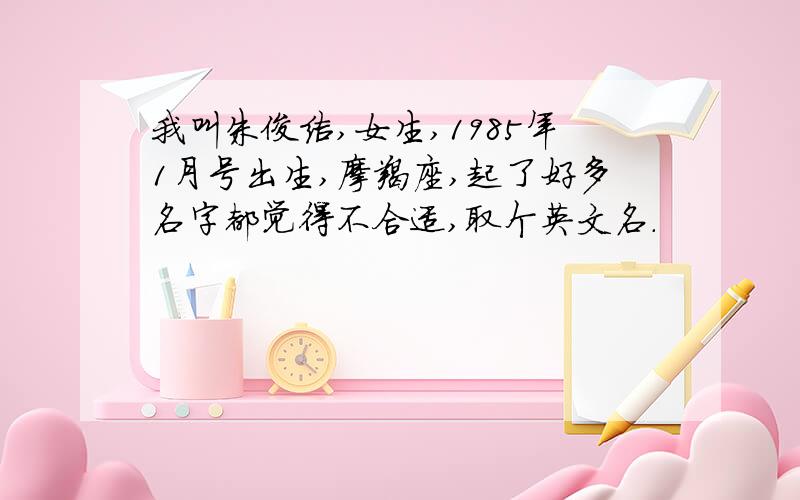 我叫朱俊洁,女生,1985年1月号出生,摩羯座,起了好多名字都觉得不合适,取个英文名.