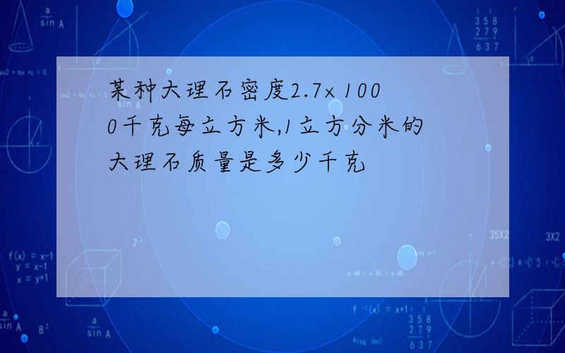 某种大理石密度2.7×1000千克每立方米,1立方分米的大理石质量是多少千克