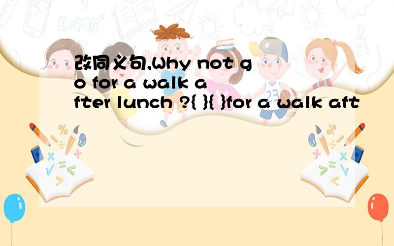 改同义句,Why not go for a walk after lunch ?{ }{ }for a walk aft