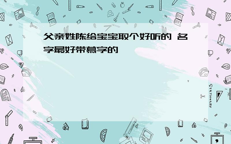 父亲姓陈给宝宝取个好听的 名字最好带慕字的