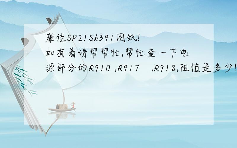 康佳SP21Sk391图纸!如有着请帮帮忙,帮忙查一下电源部分的R910 ,R917　,R918,阻值是多少!