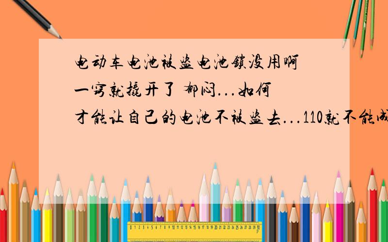 电动车电池被盗电池锁没用啊 一窍就撬开了 郁闷...如何才能让自己的电池不被盗去...110就不能成立个小组 专门放辆车