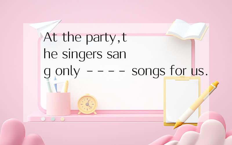 At the party,the singers sang only ---- songs for us.