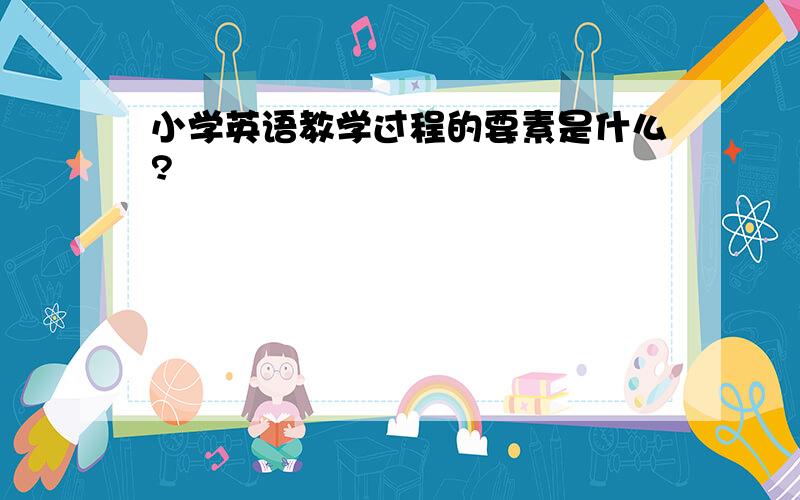 小学英语教学过程的要素是什么?