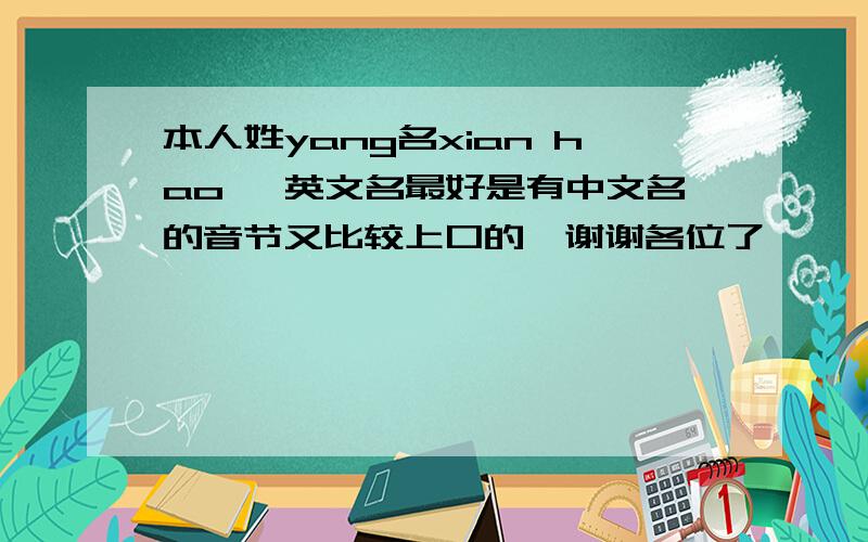 本人姓yang名xian hao ,英文名最好是有中文名的音节又比较上口的,谢谢各位了