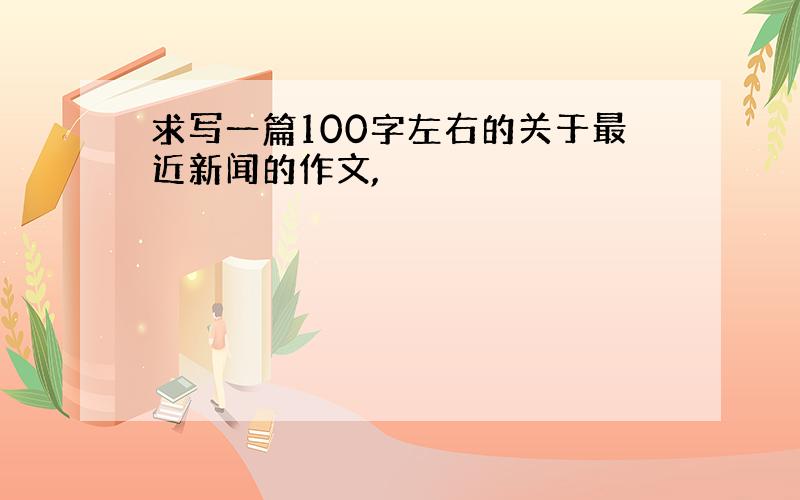 求写一篇100字左右的关于最近新闻的作文,