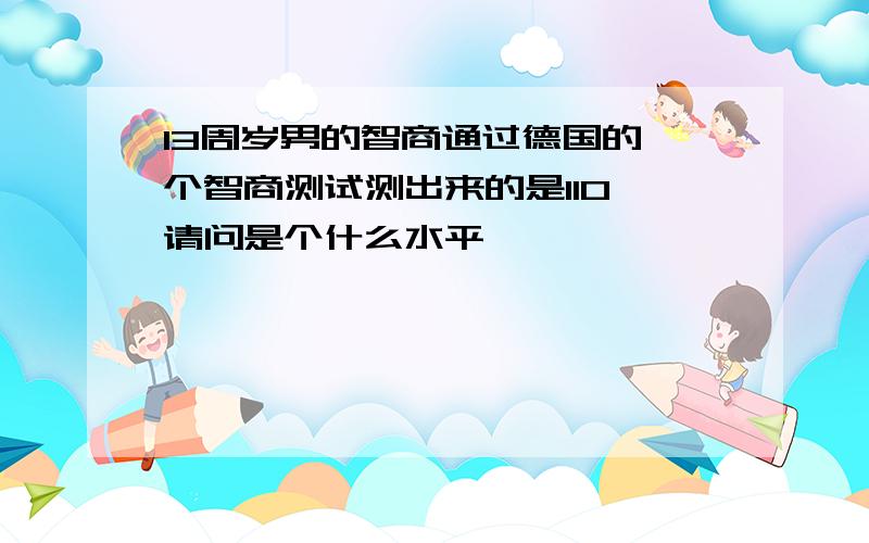 13周岁男的智商通过德国的一个智商测试测出来的是110 请问是个什么水平