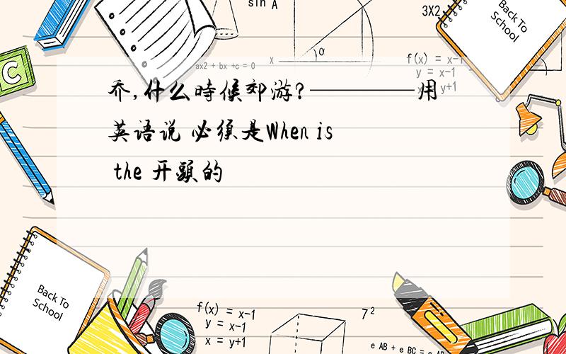 乔,什么时候郊游?————用英语说 必须是When is the 开头的