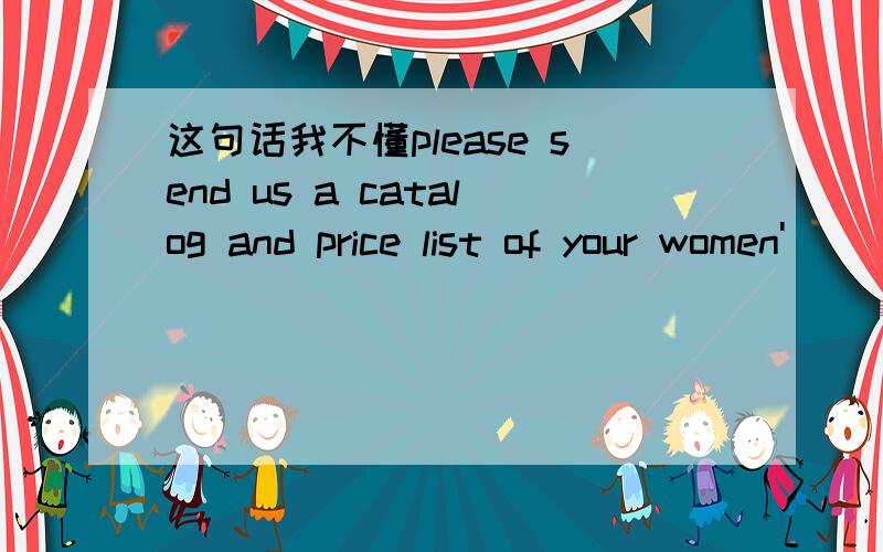 这句话我不懂please send us a catalog and price list of your women'