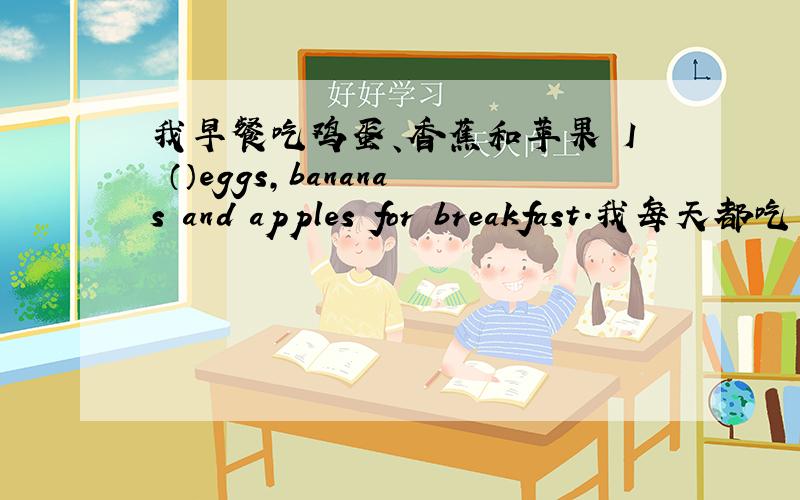 我早餐吃鸡蛋、香蕉和苹果 I （）eggs,bananas and apples for breakfast.我每天都吃