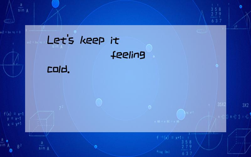 Let's keep it _____ feeling cold.