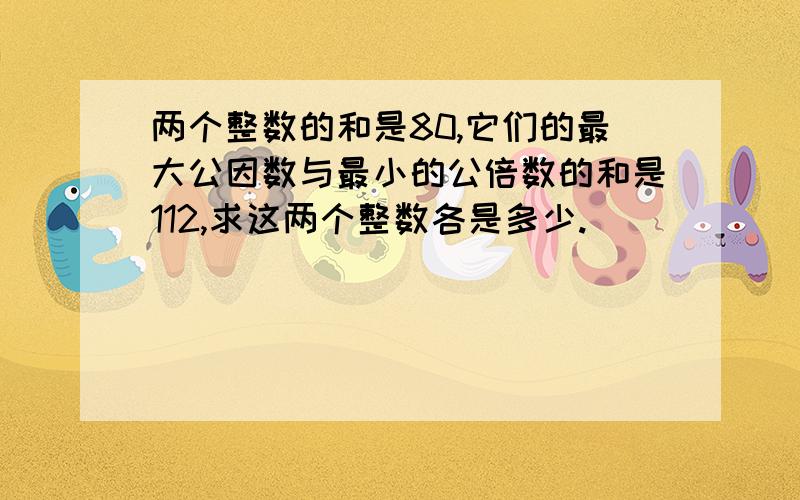 两个整数的和是80,它们的最大公因数与最小的公倍数的和是112,求这两个整数各是多少.