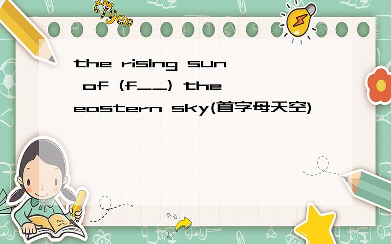 the risIng sun of (f__) the eastern sky(首字母天空)