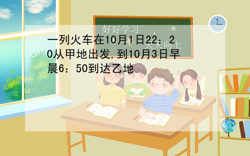 一列火车在10月1日22：20从甲地出发,到10月3日早晨6：50到达乙地