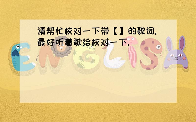 请帮忙校对一下带【】的歌词,最好听着歌给校对一下,