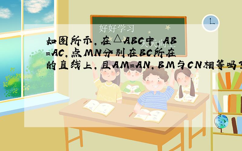 如图所示,在△ABC中,AB=AC,点MN分别在BC所在的直线上,且AM=AN,BM与CN相等吗?两种解答方法.