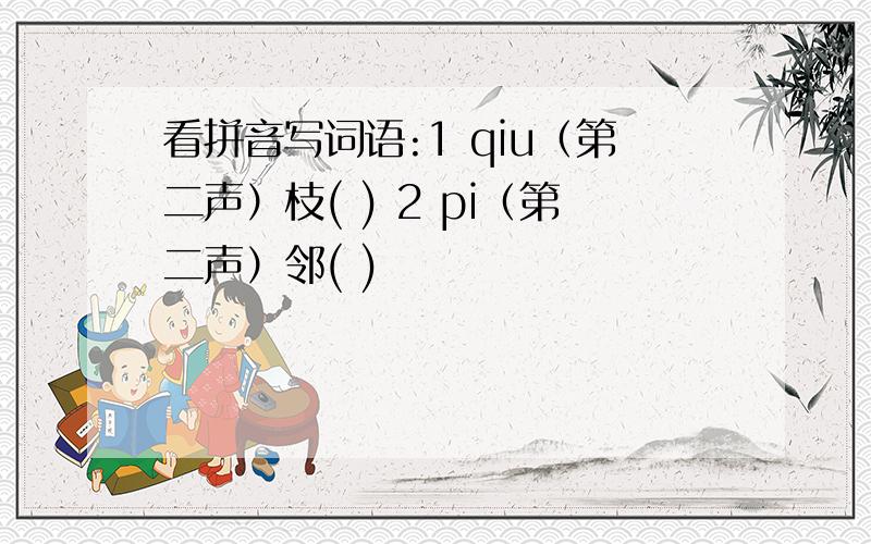 看拼音写词语:1 qiu（第二声）枝( ) 2 pi（第二声）邻( )