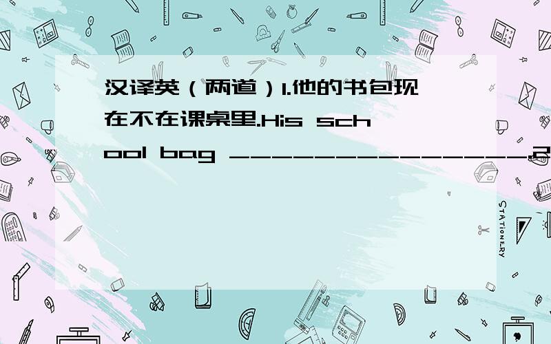 汉译英（两道）1.他的书包现在不在课桌里.His school bag ______________.2.我们刚刚吃过午