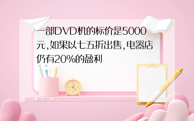 一部DVD机的标价是5000元,如果以七五折出售,电器店仍有20%的盈利