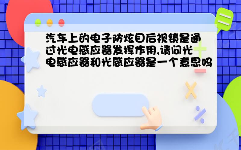 汽车上的电子防炫目后视镜是通过光电感应器发挥作用,请问光电感应器和光感应器是一个意思吗