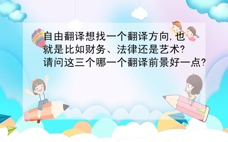 自由翻译想找一个翻译方向,也就是比如财务、法律还是艺术?请问这三个哪一个翻译前景好一点?