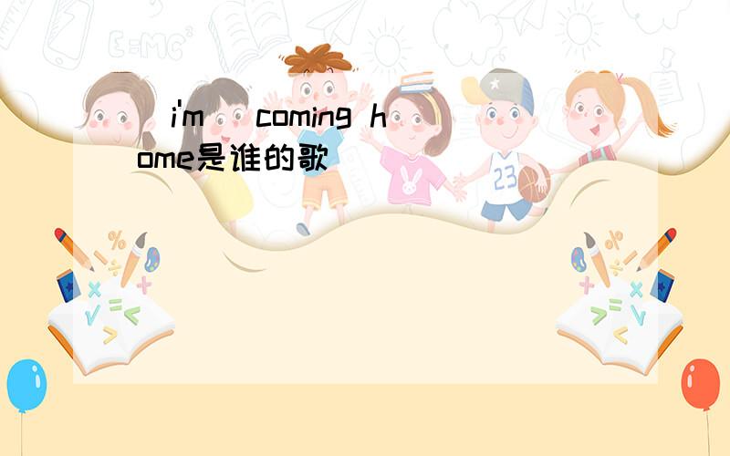 （i'm） coming home是谁的歌