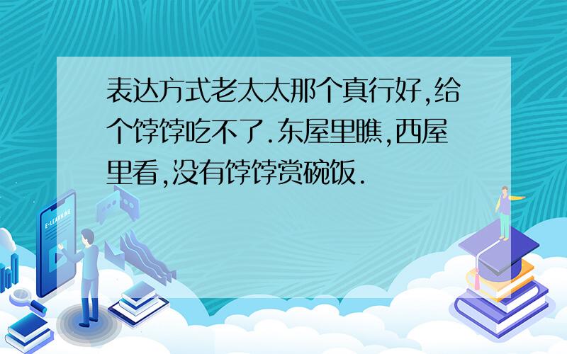 表达方式老太太那个真行好,给个饽饽吃不了.东屋里瞧,西屋里看,没有饽饽赏碗饭.