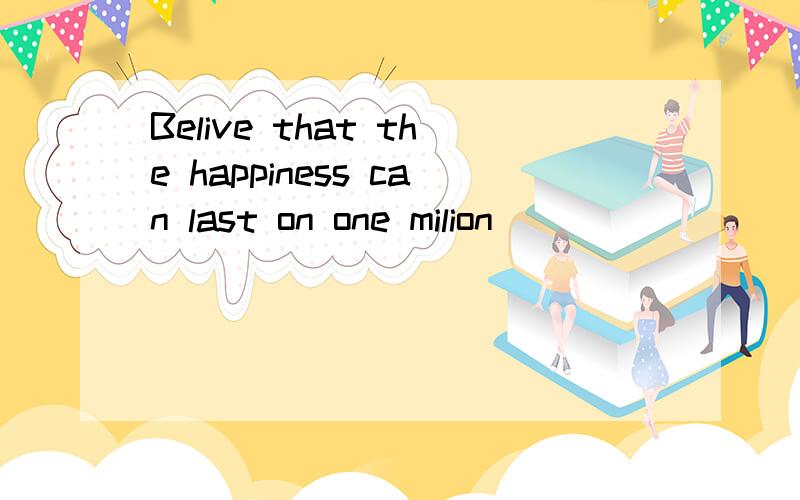 Belive that the happiness can last on one milion