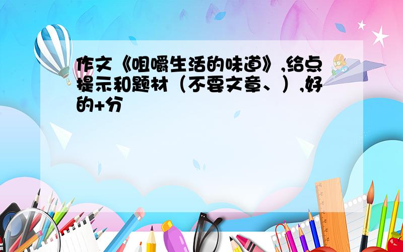 作文《咀嚼生活的味道》,给点提示和题材（不要文章、）,好的+分