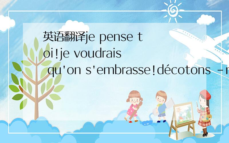 英语翻译je pense toi!je voudrais qu'on s'embrasse!décotons -nous