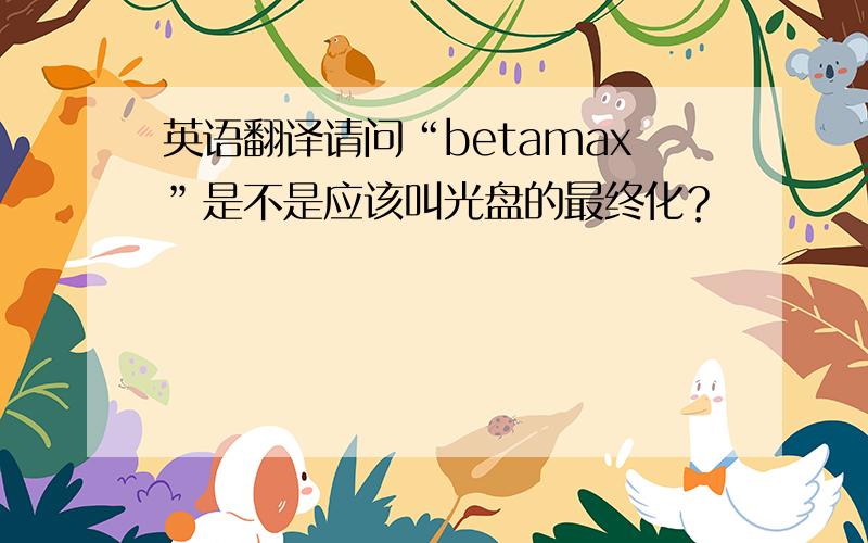 英语翻译请问“betamax”是不是应该叫光盘的最终化？