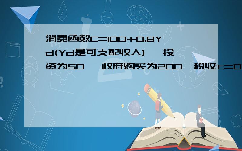 消费函数C=100+0.8Yd(Yd是可支配收入) ,投资为50 ,政府购买为200,税收t=0.25,转移支付62.5