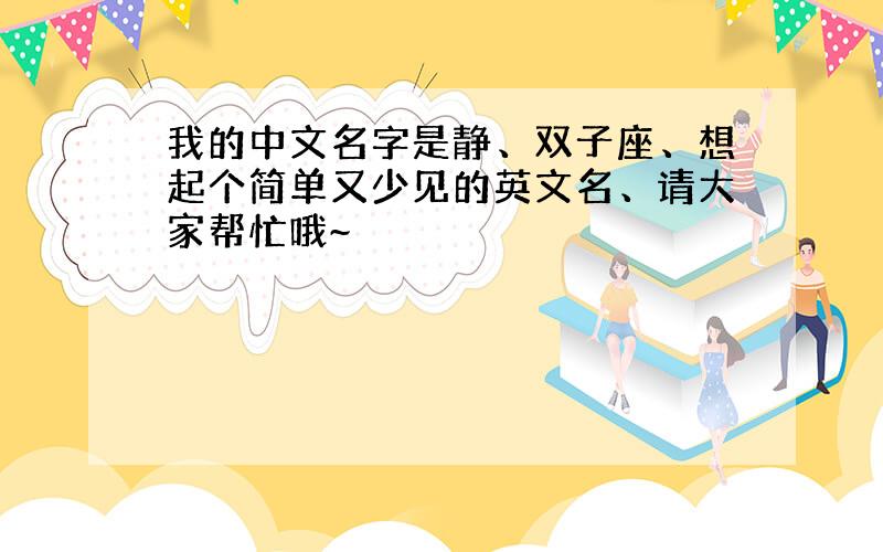 我的中文名字是静、双子座、想起个简单又少见的英文名、请大家帮忙哦~