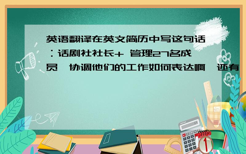 英语翻译在英文简历中写这句话：话剧社社长+ 管理27名成员,协调他们的工作如何表达啊》还有,那个英文动词可以表示 负责