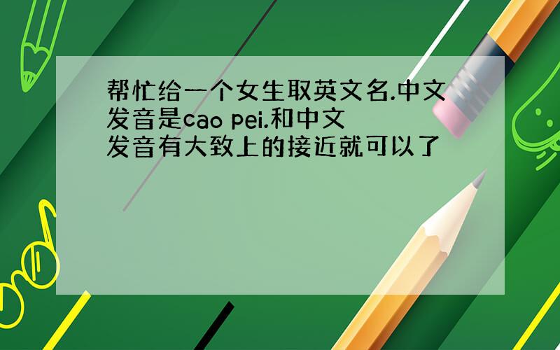 帮忙给一个女生取英文名.中文发音是cao pei.和中文发音有大致上的接近就可以了