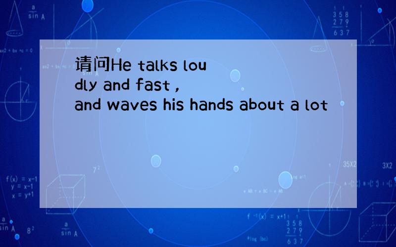 请问He talks loudly and fast ,and waves his hands about a lot