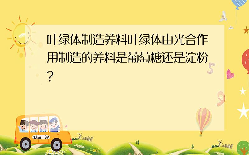 叶绿体制造养料叶绿体由光合作用制造的养料是葡萄糖还是淀粉?