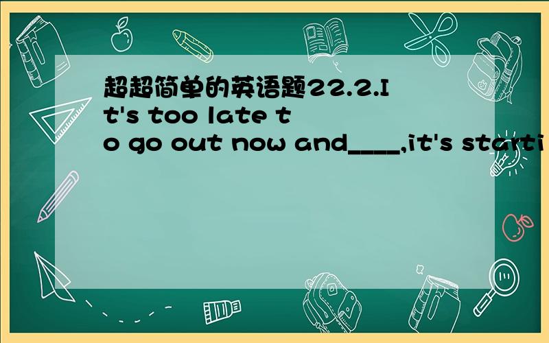 超超简单的英语题22.2.It's too late to go out now and____,it's starti