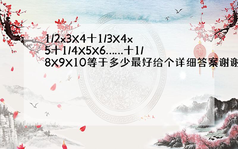 1/2x3X4十1/3X4x5十1/4X5X6……十1/8X9X10等于多少最好给个详细答案谢谢