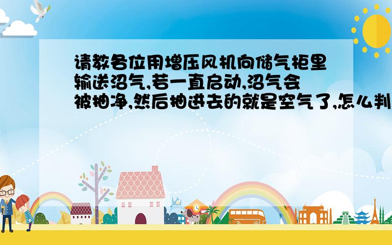 请教各位用增压风机向储气柜里输送沼气,若一直启动,沼气会被抽净,然后抽进去的就是空气了,怎么判断沼