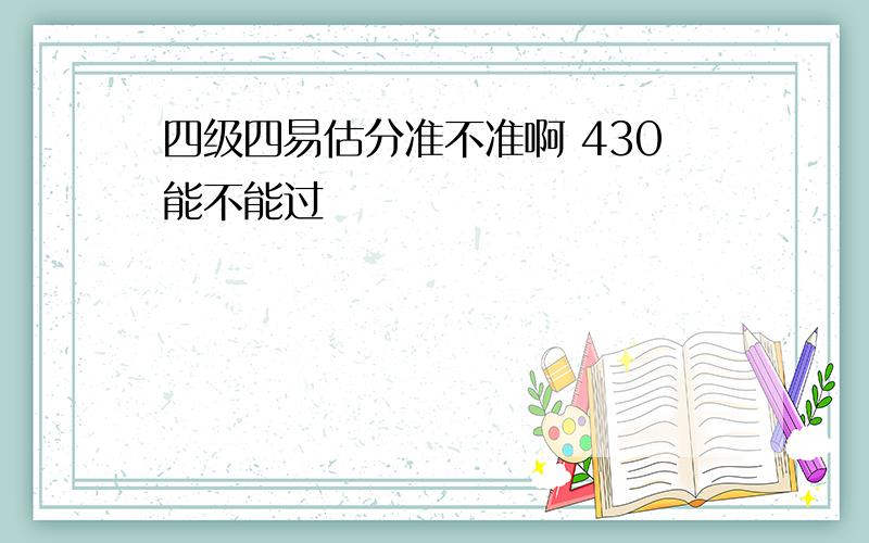 四级四易估分准不准啊 430能不能过