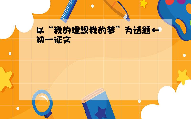 以“我的理想我的梦”为话题←初一征文