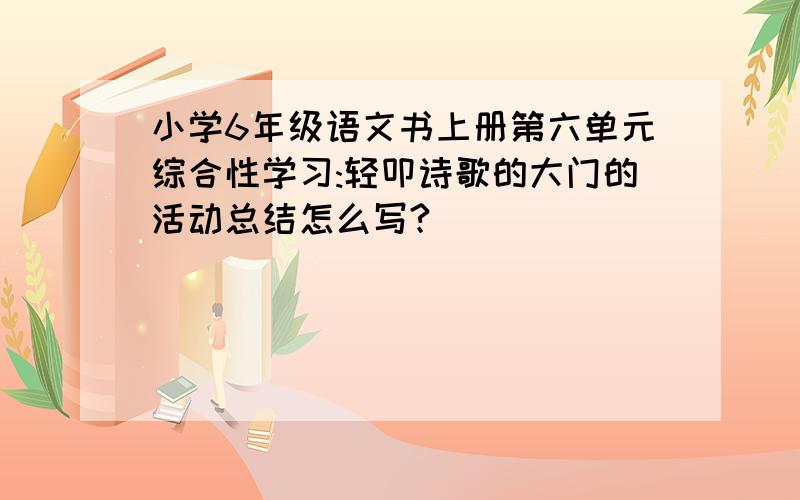 小学6年级语文书上册第六单元综合性学习:轻叩诗歌的大门的活动总结怎么写?