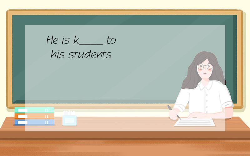 He is k____ to his students